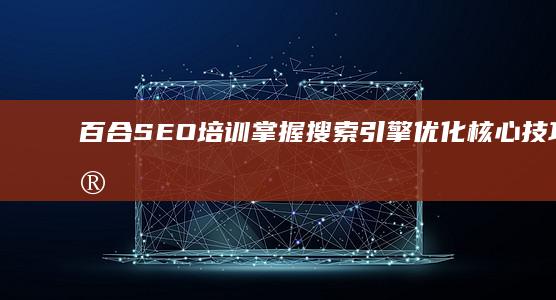 百合SEO培训：掌握搜索引擎优化核心技巧与实战策略