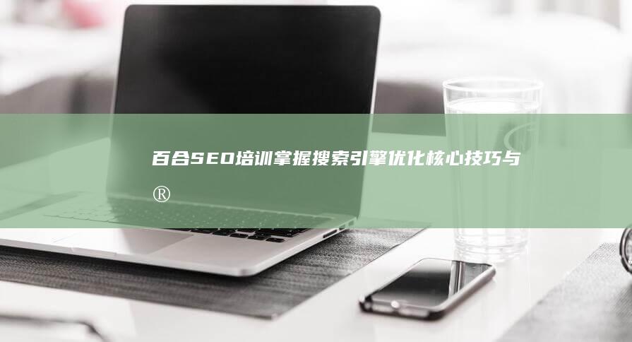 百合SEO培训：掌握搜索引擎优化核心技巧与实战策略